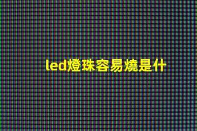 led燈珠容易燒是什么原因 led燈燒燈珠是什么原因